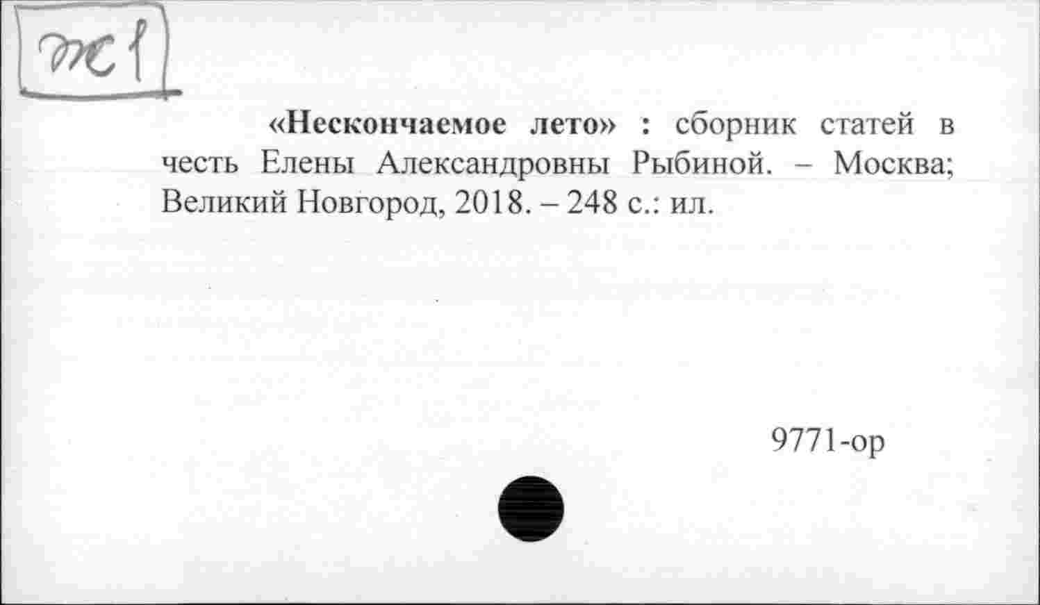 ﻿926 {_
«Нескончаемое лето» : сборник статей в честь Елены Александровны Рыбиной. - Москва; Великий Новгород, 2018.-248 с.: ил.
9771-ор